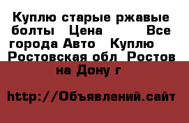 Куплю старые ржавые болты › Цена ­ 149 - Все города Авто » Куплю   . Ростовская обл.,Ростов-на-Дону г.